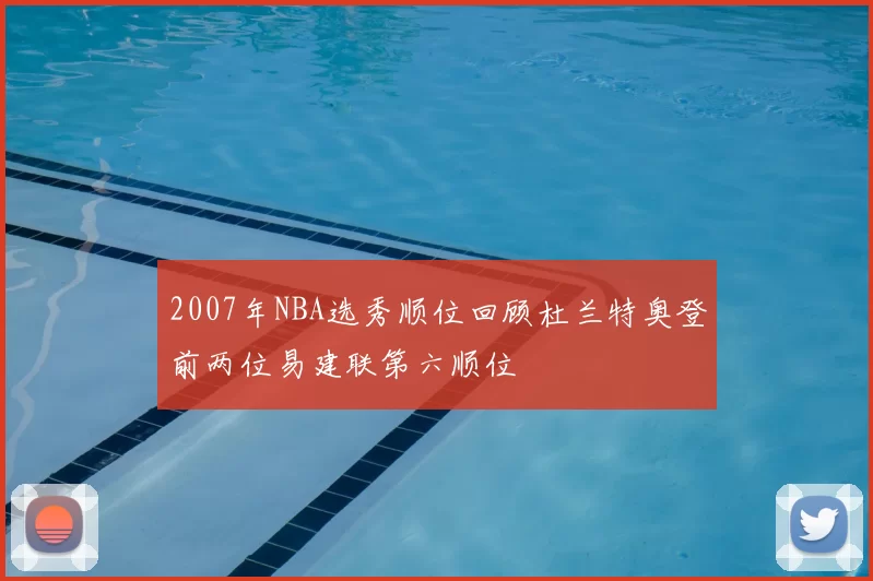 2007年NBA选秀顺位回顾杜兰特奥登前两位易建联第六顺位
