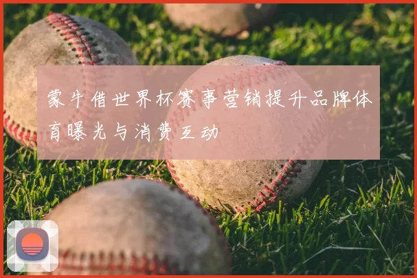 蒙牛借世界杯赛事营销提升品牌体育曝光与消费互动