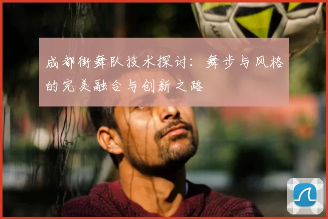 成都街舞队技术探讨：舞步与风格的完美融合与创新之路