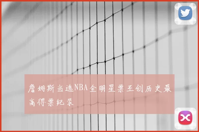 詹姆斯当选NBA全明星票王创历史最高得票纪录