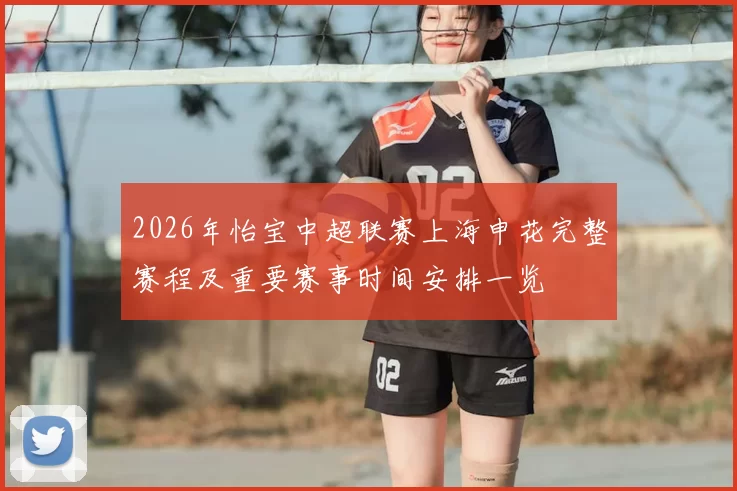 2026年怡宝中超联赛上海申花完整赛程及重要赛事时间安排一览