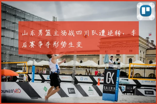 山东男篮主场战四川队遭逆转,季后赛争夺形势生变