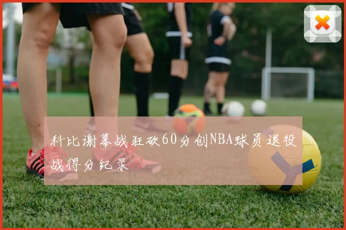 科比谢幕战狂砍60分创NBA球员退役战得分纪录