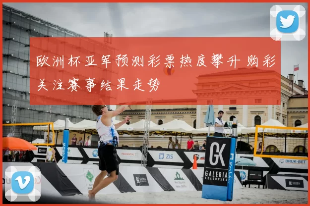 欧洲杯亚军预测彩票热度攀升 购彩关注赛事结果走势