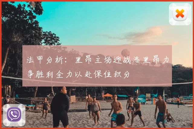 法甲分析：里昂主场迎战洛里昂力争胜利全力以赴保住积分