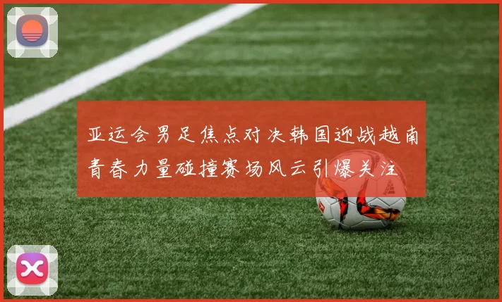 亚运会男足焦点对决韩国迎战越南青春力量碰撞赛场风云引爆关注
