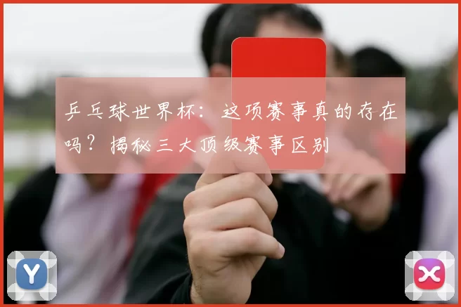 乒乓球世界杯:这项赛事真的存在吗?揭秘三大顶级赛事区别