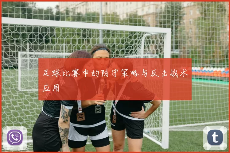 足球比赛中的防守策略与反击战术应用