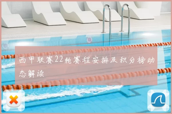 西甲联赛22轮赛程安排及积分榜动态解读