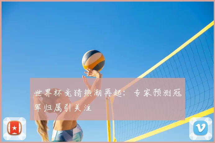 世界杯竞猜热潮再起：专家预测冠军归属引关注