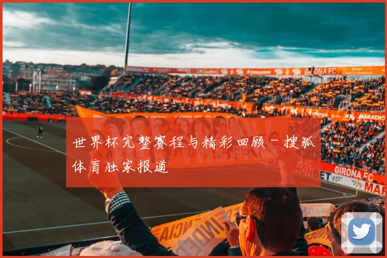 世界杯完整赛程与精彩回顾 - 搜狐体育独家报道