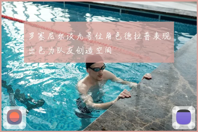 罗塞尼尔谈九号位角色德拉普表现出色为队友创造空间