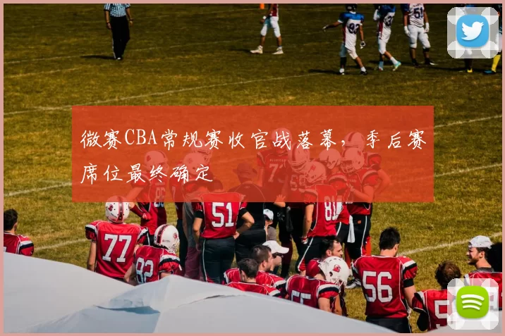 微赛CBA常规赛收官战落幕,季后赛席位最终确定
