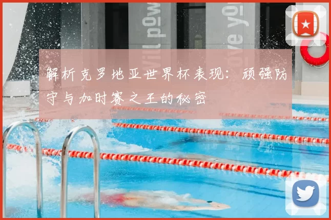 解析克罗地亚世界杯表现:顽强防守与加时赛之王的秘密