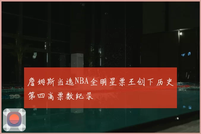 詹姆斯当选NBA全明星票王创下历史第四高票数纪录