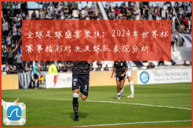 全球足球盛宴聚焦：2024年世界杯赛事精彩对决及球队表现分析
