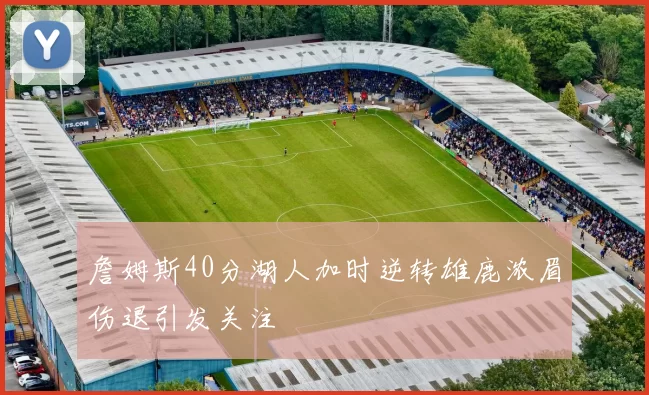 詹姆斯40分湖人加时逆转雄鹿浓眉伤退引发关注
