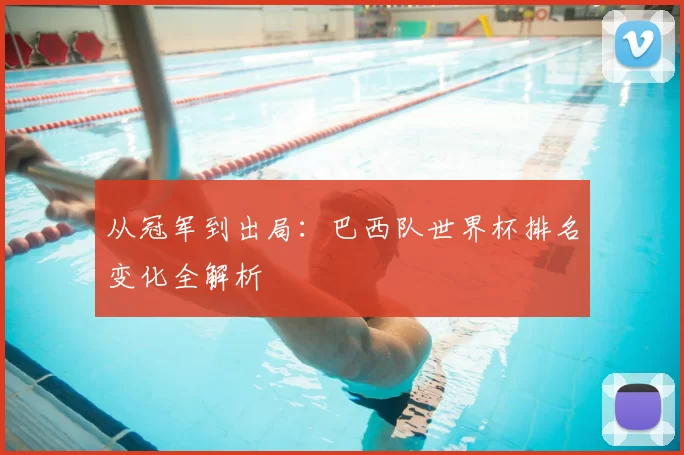 从冠军到出局：巴西队世界杯排名变化全解析