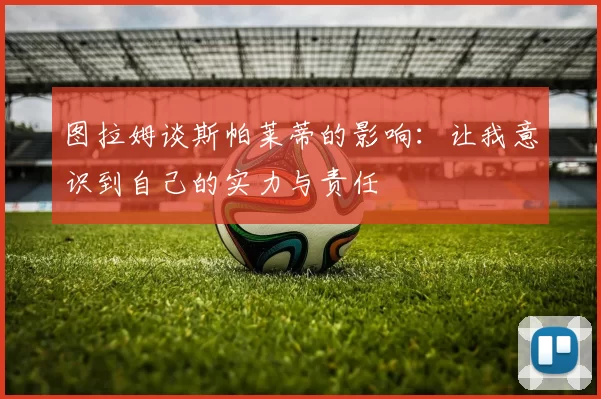 图拉姆谈斯帕莱蒂的影响:让我意识到自己的实力与责任