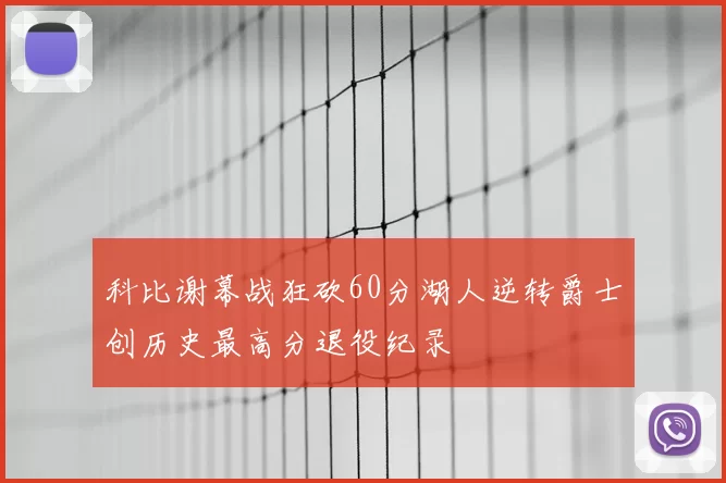 科比谢幕战狂砍60分湖人逆转爵士创历史最高分退役纪录