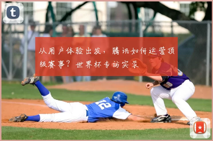 从用户体验出发，腾讯如何运营顶级赛事？世界杯专访实录