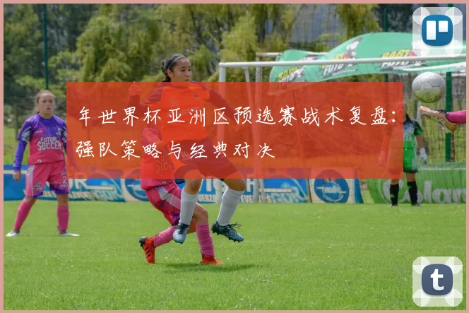 年世界杯亚洲区预选赛战术复盘:强队策略与经典对决