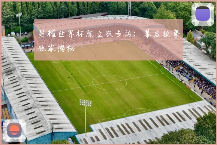 星耀世界杯陈立农专访:幕后故事独家揭秘