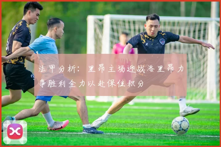 法甲分析：里昂主场迎战洛里昂力争胜利全力以赴保住积分