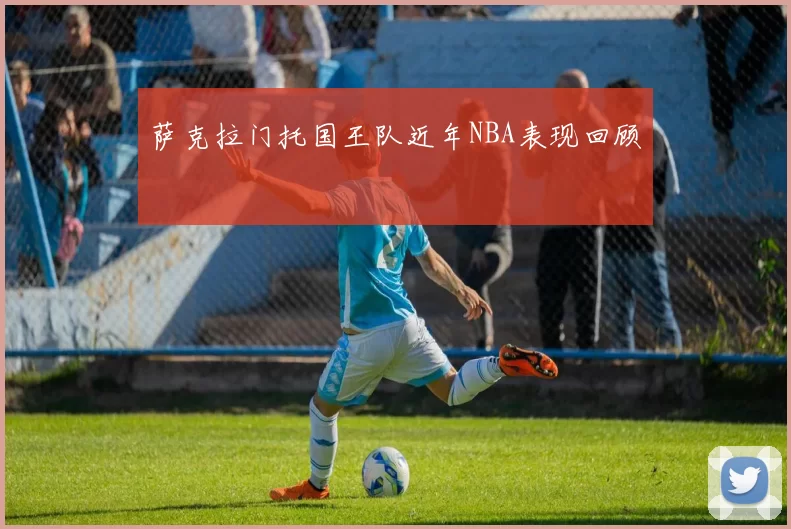 萨克拉门托国王队近年NBA表现回顾