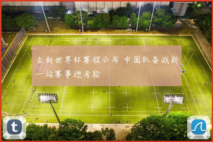击剑世界杯赛程公布 中国队备战新一站赛事迎考验