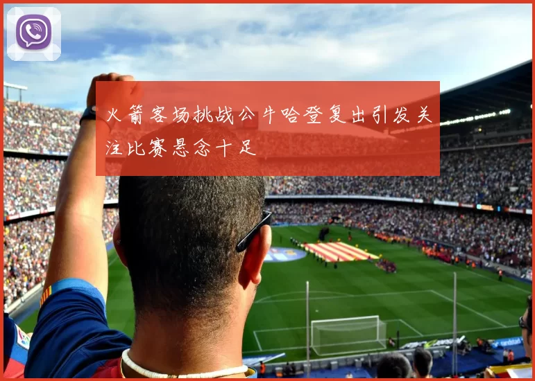 火箭客场挑战公牛哈登复出引发关注比赛悬念十足