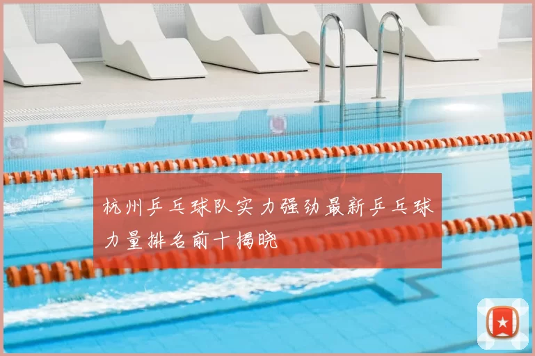 杭州乒乓球队实力强劲最新乒乓球力量排名前十揭晓