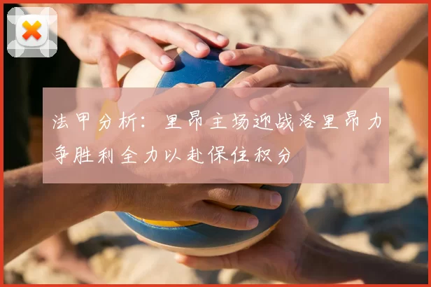法甲分析：里昂主场迎战洛里昂力争胜利全力以赴保住积分