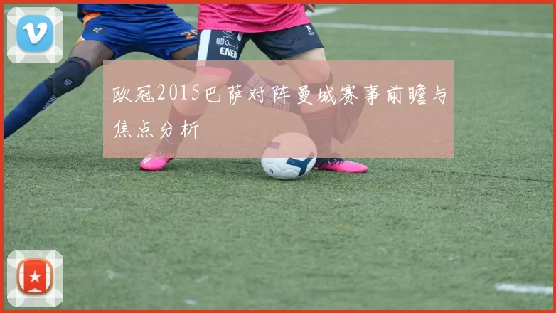 欧冠2015巴萨对阵曼城赛事前瞻与焦点分析