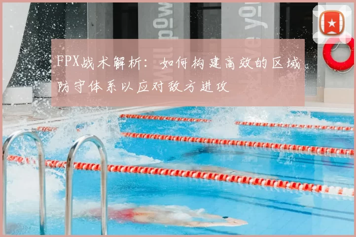 FPX战术解析：如何构建高效的区域防守体系以应对敌方进攻