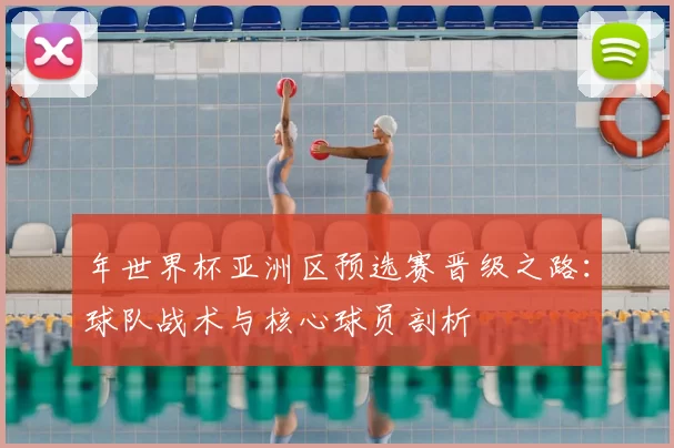 年世界杯亚洲区预选赛晋级之路:球队战术与核心球员剖析