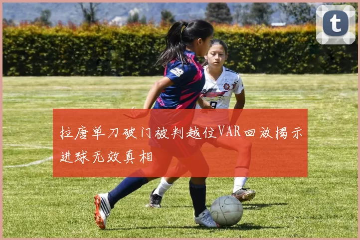 拉唐单刀破门被判越位VAR回放揭示进球无效真相