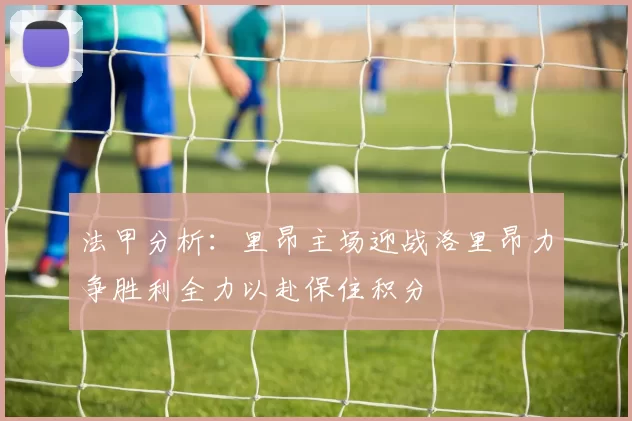 法甲分析:里昂主场迎战洛里昂力争胜利全力以赴保住积分