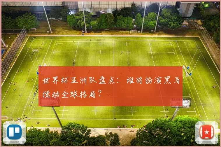 世界杯亚洲队盘点：谁将扮演黑马搅动全球格局？