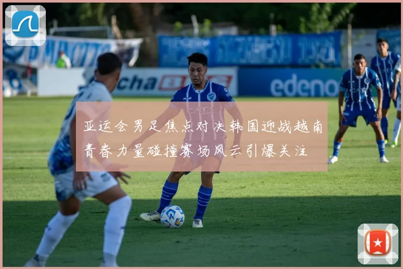 亚运会男足焦点对决韩国迎战越南青春力量碰撞赛场风云引爆关注