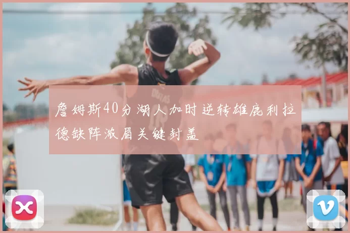 詹姆斯40分湖人加时逆转雄鹿利拉德缺阵浓眉关键封盖