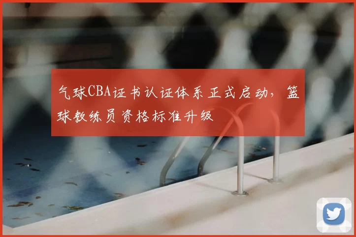 气球CBA证书认证体系正式启动,篮球教练员资格标准升级