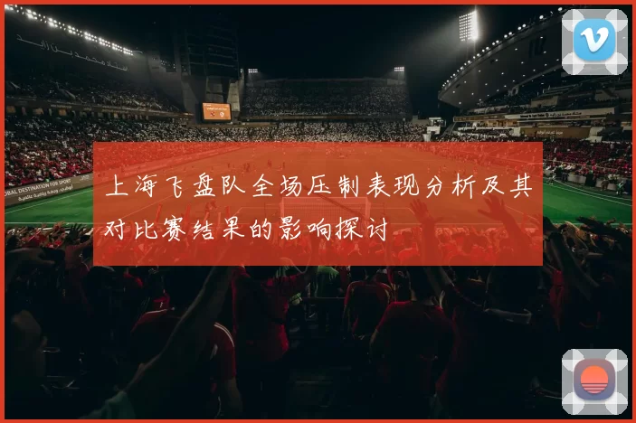 上海飞盘队全场压制表现分析及其对比赛结果的影响探讨
