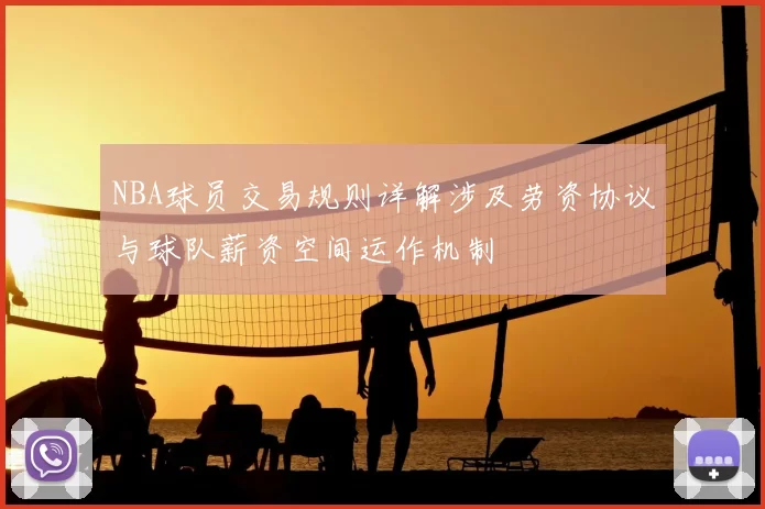 NBA球员交易规则详解涉及劳资协议与球队薪资空间运作机制