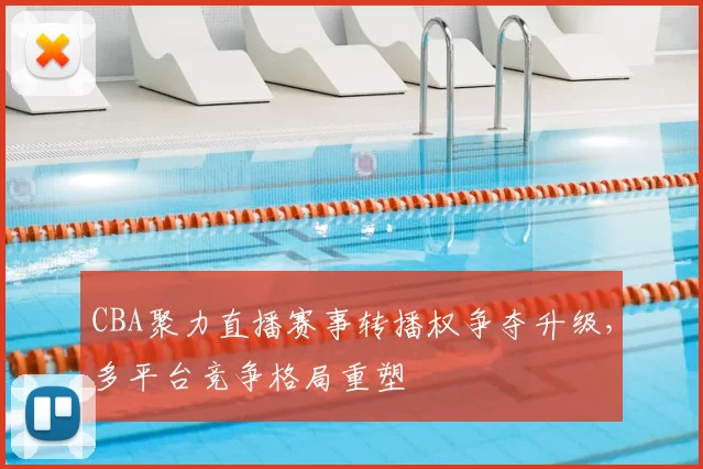 CBA聚力直播赛事转播权争夺升级,多平台竞争格局重塑
