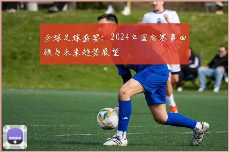 全球足球盛宴:2024年国际赛事回顾与未来趋势展望