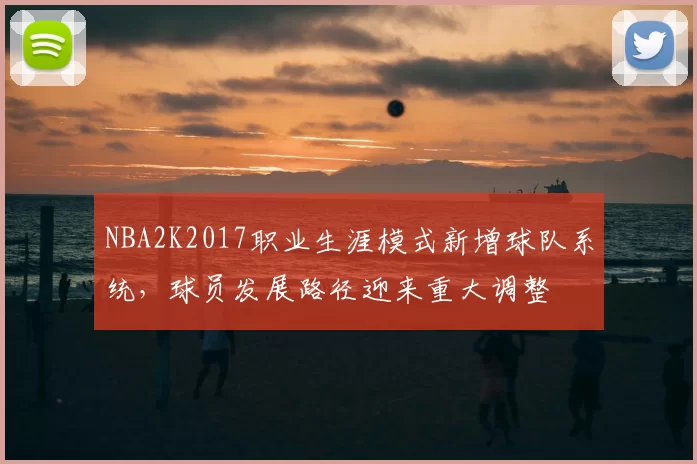 NBA2K2017职业生涯模式新增球队系统，球员发展路径迎来重大调整