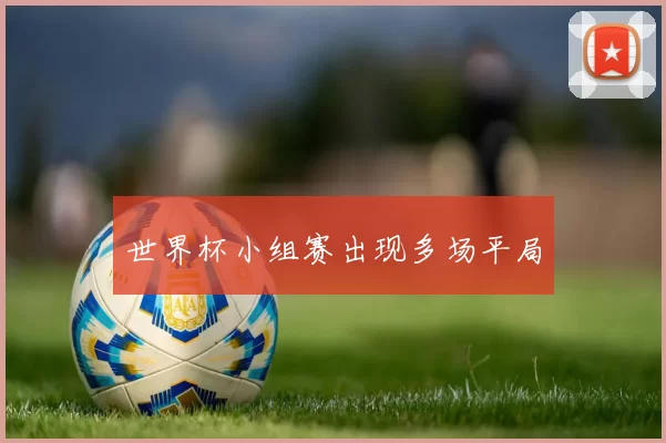 世界杯小组赛出现多场平局