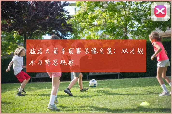 猛龙火箭季前赛录像合集：双方战术与阵容观察