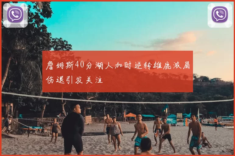 詹姆斯40分湖人加时逆转雄鹿浓眉伤退引发关注